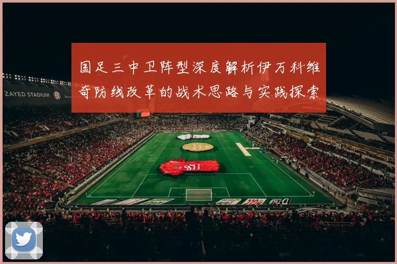 国足三中卫阵型深度解析伊万科维奇防线改革的战术思路与实践探索