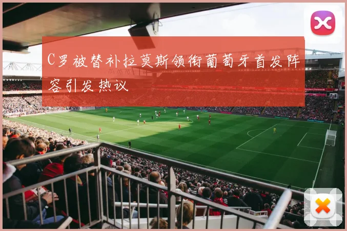 C罗被替补拉莫斯领衔葡萄牙首发阵容引发热议