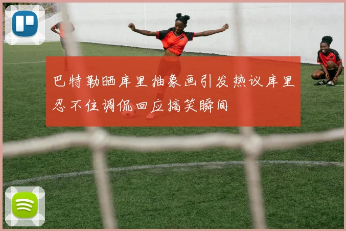 巴特勒晒库里抽象画引发热议库里忍不住调侃回应搞笑瞬间