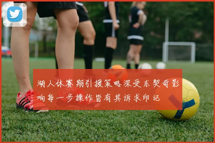 湖人休赛期引援策略深受东契奇影响每一步操作皆有其诉求印记