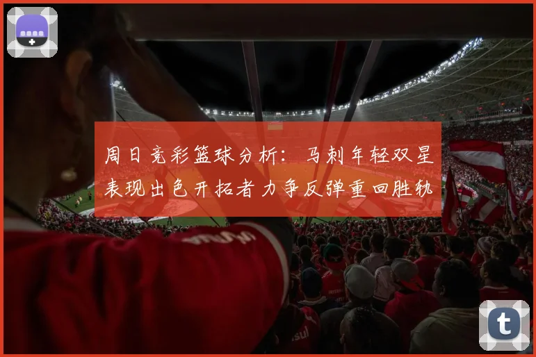 周日竞彩篮球分析：马刺年轻双星表现出色开拓者力争反弹重回胜轨