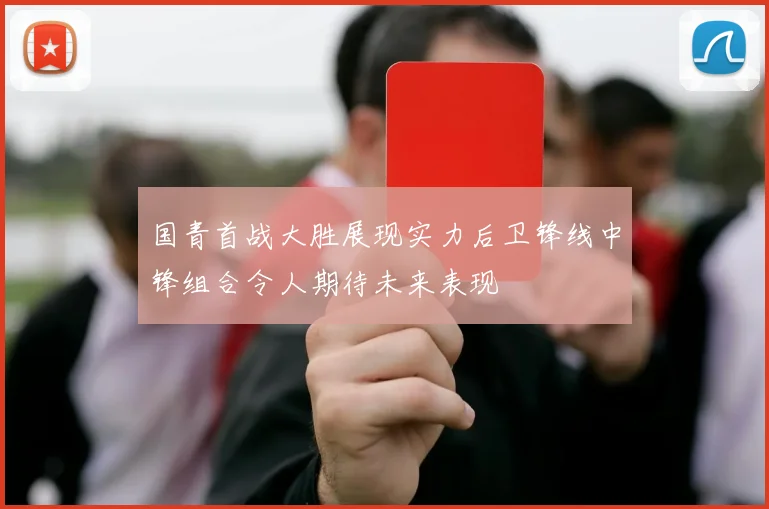 国青首战大胜展现实力后卫锋线中锋组合令人期待未来表现