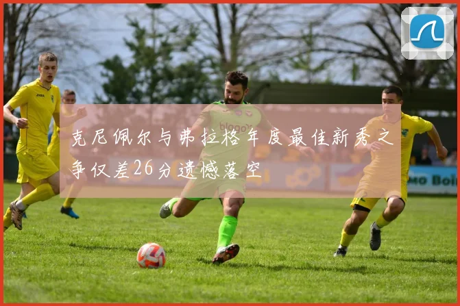 克尼佩尔与弗拉格年度最佳新秀之争仅差26分遗憾落空