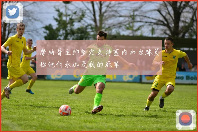 摩纳哥主帅坚定支持塞内加尔球员称他们永远是我的冠军