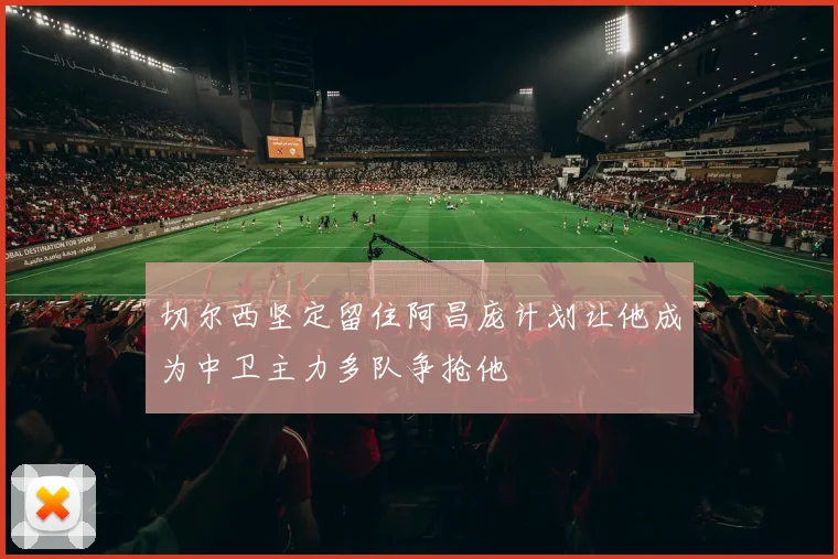 切尔西坚定留住阿昌庞计划让他成为中卫主力多队争抢他