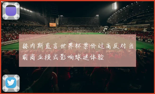 赫内斯直言世界杯票价过高反对当前商业模式影响球迷体验