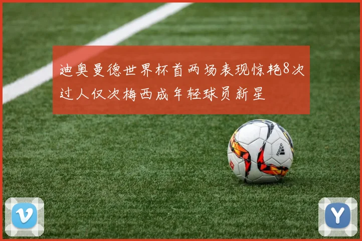 迪奥曼德世界杯首两场表现惊艳8次过人仅次梅西成年轻球员新星