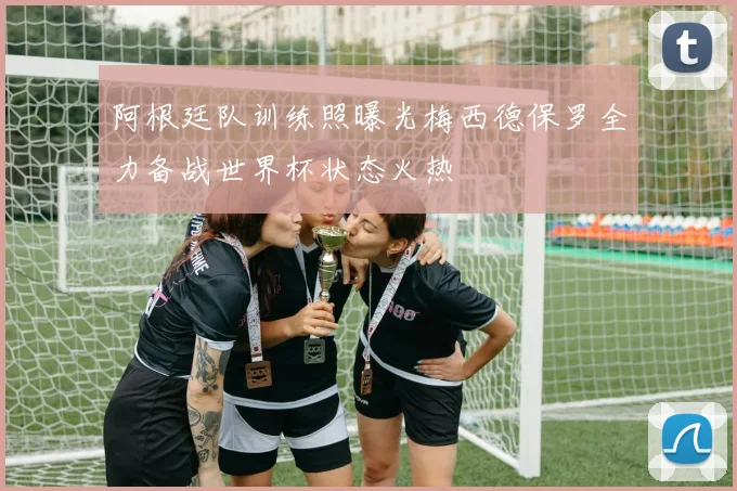 阿根廷队训练照曝光梅西德保罗全力备战世界杯状态火热
