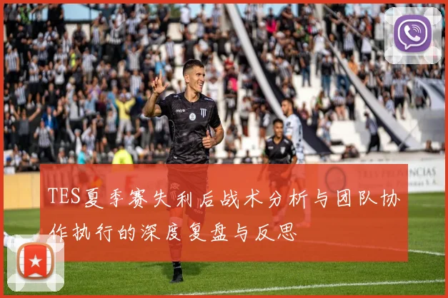 TES夏季赛失利后战术分析与团队协作执行的深度复盘与反思