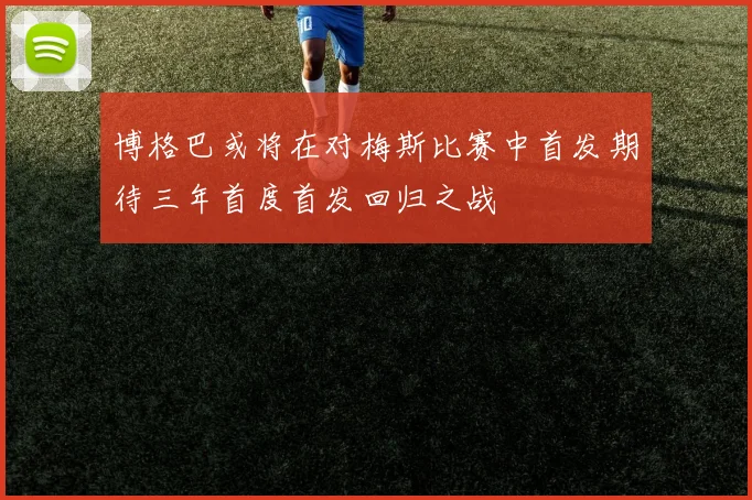 博格巴或将在对梅斯比赛中首发期待三年首度首发回归之战