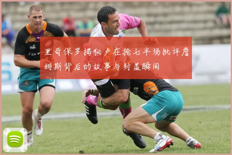 里奇保罗揭秘卢在抢七半场批评詹姆斯背后的故事与封盖瞬间
