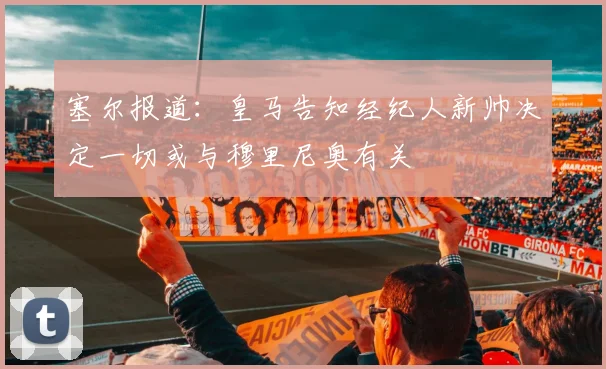 塞尔报道：皇马告知经纪人新帅决定一切或与穆里尼奥有关