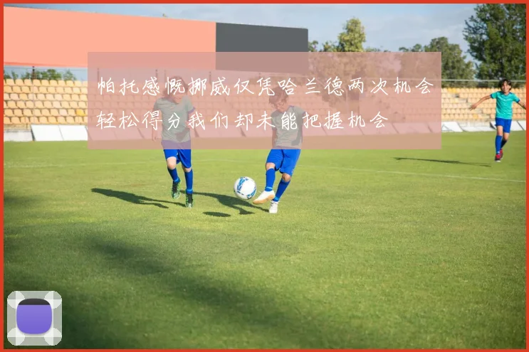 帕托感慨挪威仅凭哈兰德两次机会轻松得分我们却未能把握机会