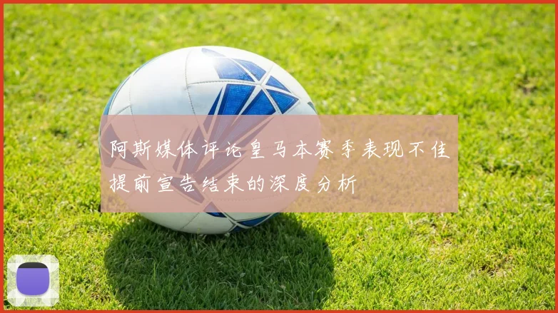 阿斯媒体评论皇马本赛季表现不佳提前宣告结束的深度分析