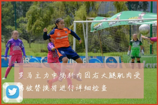 罗马主力中场科内因右大腿肌肉受伤被替换将进行详细检查