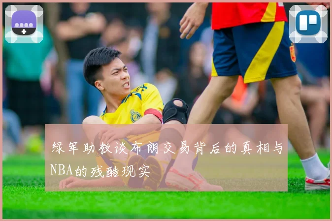 绿军助教谈布朗交易背后的真相与NBA的残酷现实