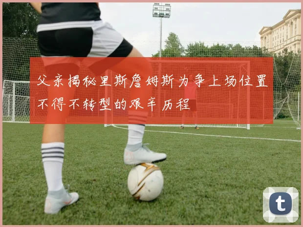 父亲揭秘里斯詹姆斯为争上场位置不得不转型的艰辛历程