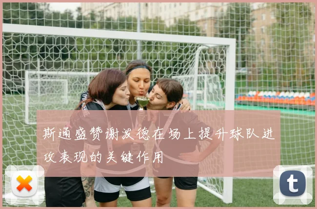 斯通盛赞谢泼德在场上提升球队进攻表现的关键作用
