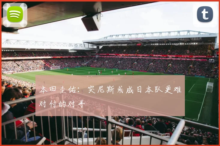 本田圭佑：突尼斯或成日本队更难对付的对手
