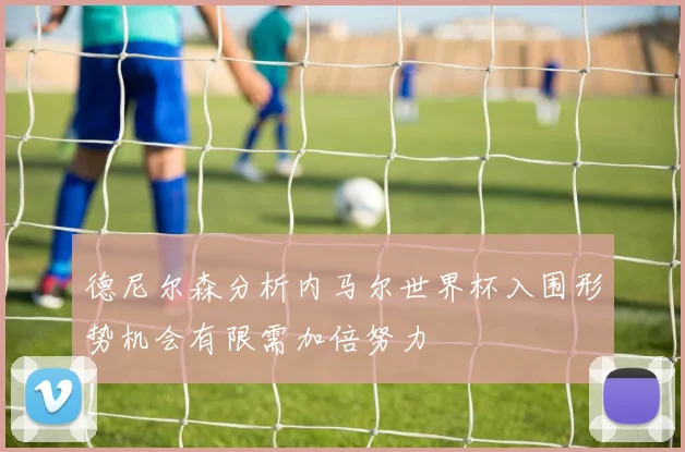 德尼尔森分析内马尔世界杯入围形势机会有限需加倍努力