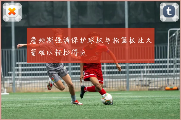 詹姆斯强调保护球权与抢篮板让火箭难以轻松得分