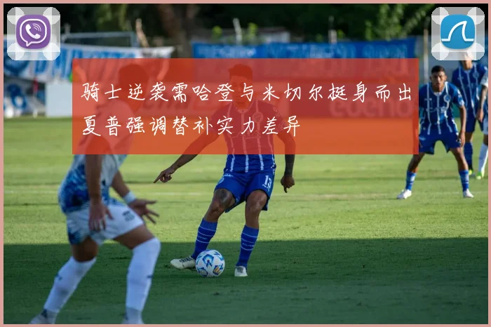 骑士逆袭需哈登与米切尔挺身而出夏普强调替补实力差异