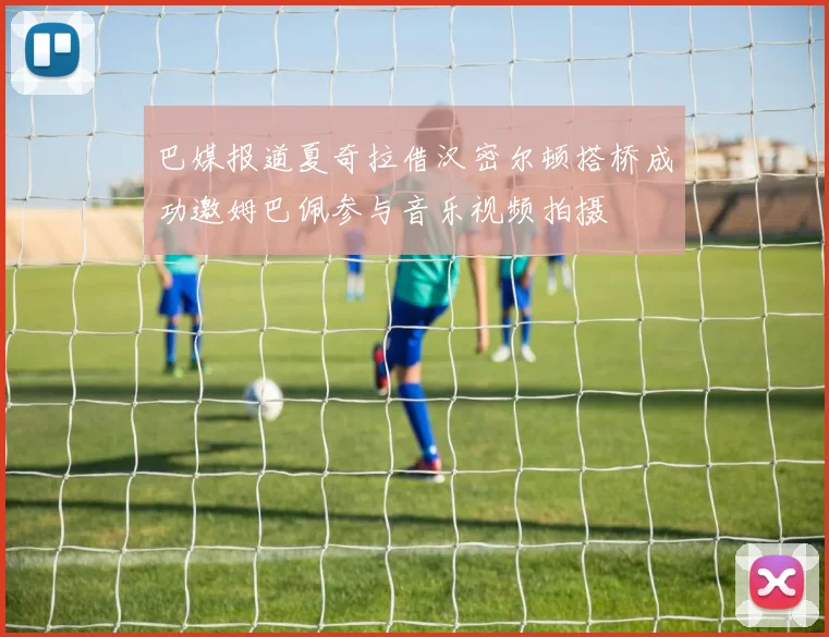 巴媒报道夏奇拉借汉密尔顿搭桥成功邀姆巴佩参与音乐视频拍摄