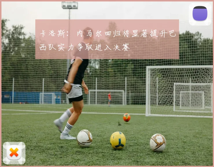 卡洛斯：内马尔回归将显著提升巴西队实力争取进入决赛