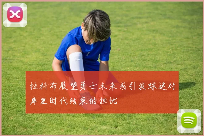 拉科布展望勇士未来或引发球迷对库里时代结束的担忧