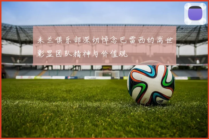 米兰俱乐部深切悼念巴雷西的离世彰显团队精神与价值观