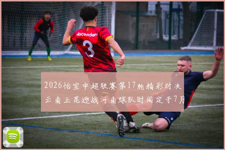 2026怡宝中超联赛第17轮精彩对决云南玉昆迎战河南球队时间定于7月3日晚上20点
