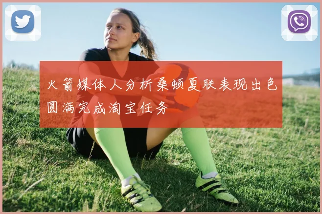 火箭媒体人分析桑顿夏联表现出色圆满完成淘宝任务