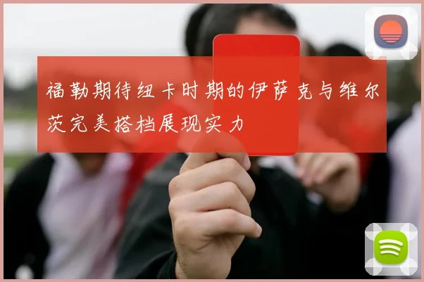 福勒期待纽卡时期的伊萨克与维尔茨完美搭档展现实力