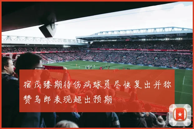 宿茂臻期待伤病球员尽快复出并称赞乌郎表现超出预期