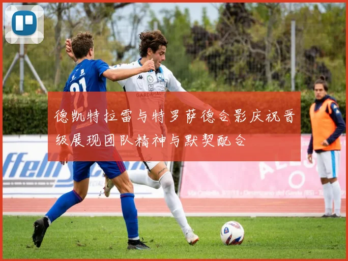 德凯特拉雷与特罗萨德合影庆祝晋级展现团队精神与默契配合