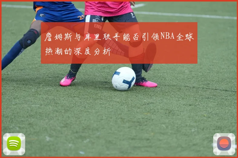 詹姆斯与库里联手能否引领NBA全球热潮的深度分析