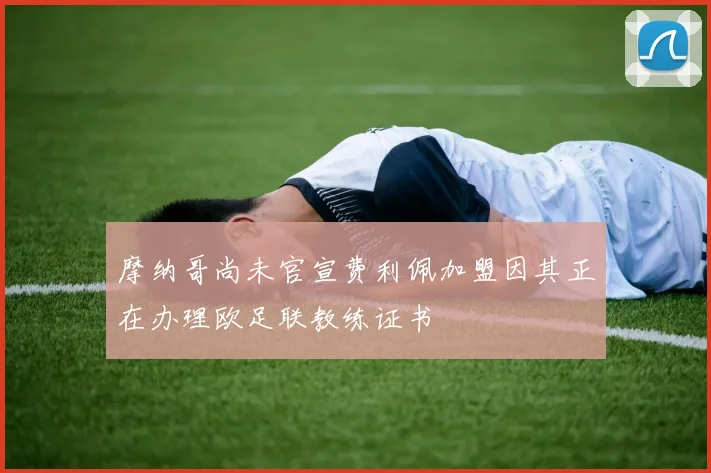 摩纳哥尚未官宣费利佩加盟因其正在办理欧足联教练证书