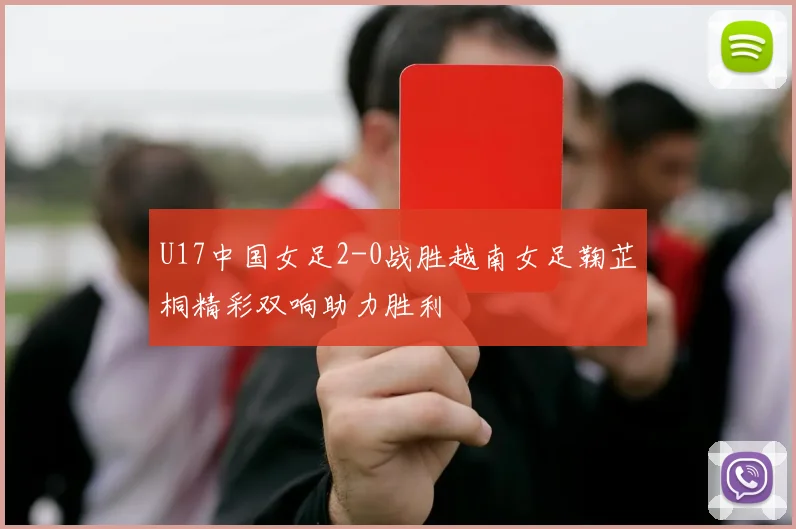 U17中国女足2-0战胜越南女足鞠芷桐精彩双响助力胜利