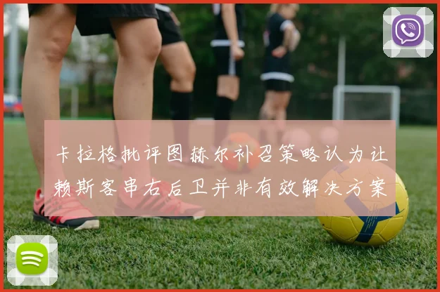 卡拉格批评图赫尔补召策略认为让赖斯客串右后卫并非有效解决方案
