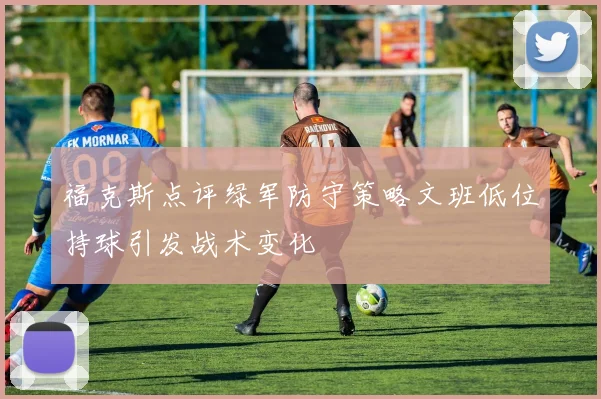 福克斯点评绿军防守策略文班低位持球引发战术变化