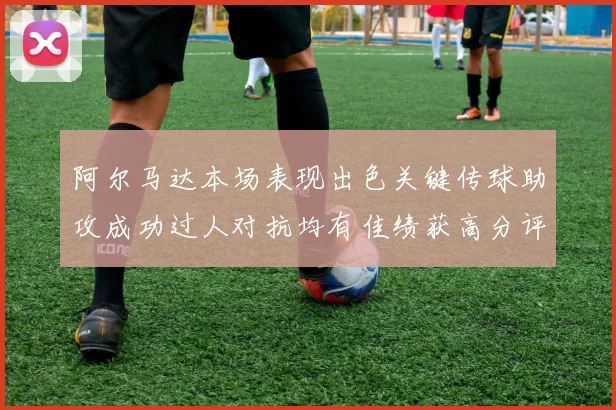 阿尔马达本场表现出色关键传球助攻成功过人对抗均有佳绩获高分评价