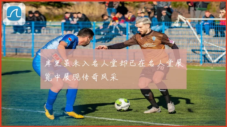库里虽未入名人堂却已在名人堂展览中展现传奇风采