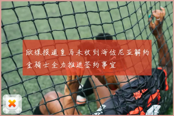 欧媒报道皇马未收到海佐尼亚解约金骑士全力推进签约事宜