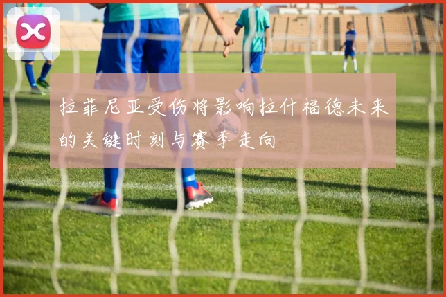 拉菲尼亚受伤将影响拉什福德未来的关键时刻与赛季走向