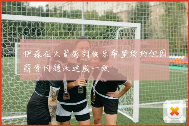 伊森在火箭感到快乐希望续约但因薪资问题未达成一致
