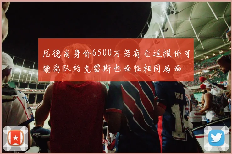 厄德高身价6500万若有合适报价可能离队约克雷斯也面临相同局面
