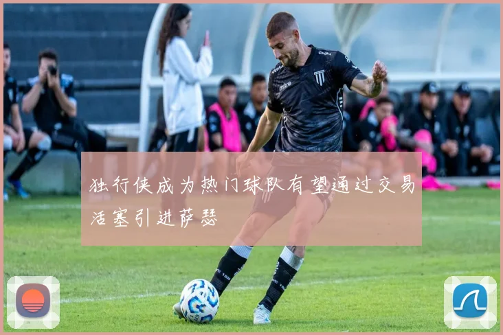 独行侠成为热门球队有望通过交易活塞引进萨瑟