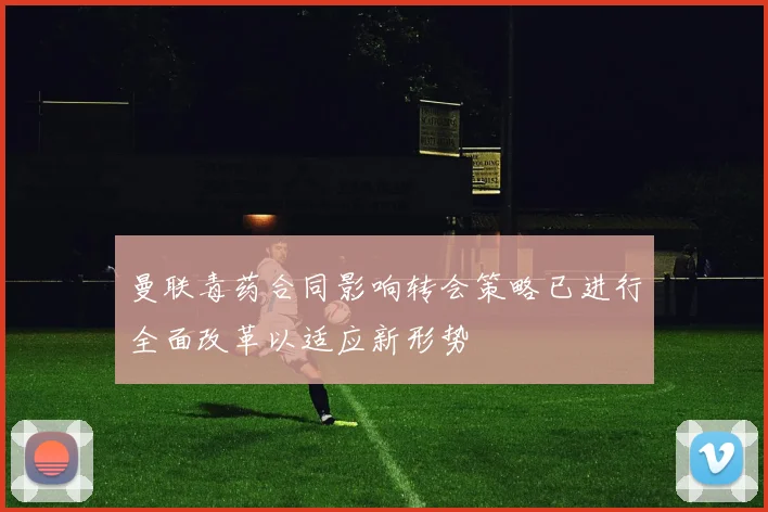 曼联毒药合同影响转会策略已进行全面改革以适应新形势